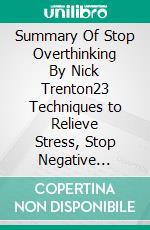 Summary Of Stop Overthinking By Nick Trenton23 Techniques to Relieve Stress, Stop Negative Spirals, Declutter Your Mind, and Focus on the Present by Nick Trenton. E-book. Formato EPUB ebook
