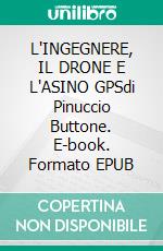 L'INGEGNERE, IL DRONE E L'ASINO GPSdi Pinuccio Buttone. E-book. Formato EPUB ebook