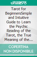 Tarot for BeginnersSimple and Intuitive Guide to Learn the Psychic Reading of the Tarot, the True Meaning of the Cards and Their Simple Spreads. Major and Minor Arcana, Reversed Cards. E-book. Formato Mobipocket ebook di Cosmovisioners The