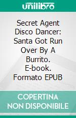 Secret Agent Disco Dancer: Santa Got Run Over By A Burrito. E-book. Formato EPUB ebook di Scott Gordon