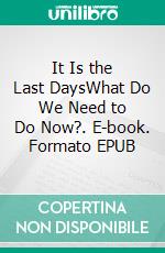 It Is the Last DaysWhat Do We Need to Do Now?. E-book. Formato EPUB ebook