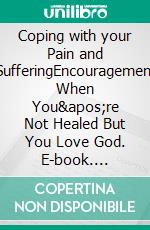 Coping with your Pain and SufferingEncouragement When You&apos;re Not Healed But You Love God. E-book. Formato EPUB ebook