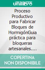 Proceso Productivo para Fabricar Bloques de HormigónGuia práctica para bloqueras artesanales. E-book. Formato EPUB ebook