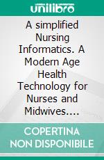 A simplified Nursing Informatics. A Modern Age Health Technology for Nurses and Midwives. E-book. Formato EPUB ebook di ABDULRAZAK IBRAHIM NUGWA