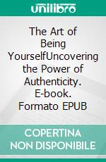 The Art of Being YourselfUncovering the Power of Authenticity. E-book. Formato EPUB ebook