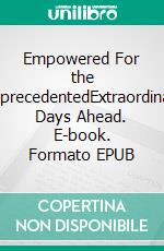 Empowered For the UnprecedentedExtraordinary Days Ahead. E-book. Formato EPUB ebook