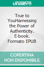 True to YouHarnessing the Power of Authenticity. E-book. Formato EPUB