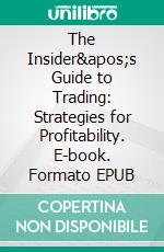 The Insider&apos;s Guide to Trading: Strategies for Profitability. E-book. Formato EPUB ebook