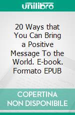 20 Ways that You Can Bring a Positive Message To the World. E-book. Formato EPUB ebook