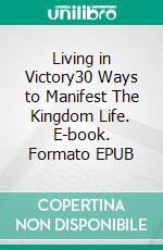 Living in Victory30 Ways to Manifest The Kingdom Life. E-book. Formato EPUB ebook