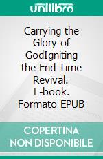 Carrying the Glory of GodIgniting the End Time Revival. E-book. Formato EPUB ebook di Bill Vincent