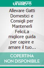 Allevare Gatti Domestici e Consigli per Mantenerli FeliciLa migliore guida per capire e amare il tuo gatto. E-book. Formato EPUB ebook