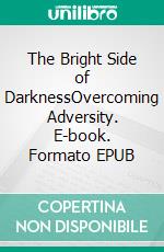 The Bright Side of DarknessOvercoming Adversity. E-book. Formato EPUB ebook