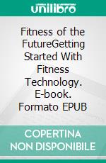 Fitness of the FutureGetting Started With Fitness Technology. E-book. Formato EPUB ebook