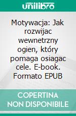 Motywacja: Jak rozwijac wewnetrzny ogien, który pomaga osiagac cele. E-book. Formato EPUB ebook