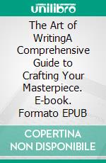 The Art of WritingA Comprehensive Guide to Crafting Your Masterpiece. E-book. Formato EPUB ebook