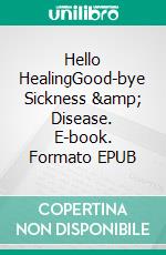 Hello HealingGood-bye Sickness &amp; Disease. E-book. Formato EPUB