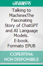 Talking to MachinesThe Fascinating Story of ChatGPT and AI Language Models. E-book. Formato EPUB