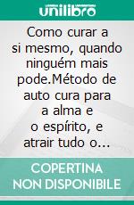 Como curar a si mesmo, quando ninguém mais pode.Método de auto cura para a alma e o espírito, e atrair tudo o que é bom e belo.. E-book. Formato EPUB ebook