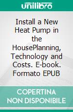 Install a New Heat Pump in the HousePlanning, Technology and Costs. E-book. Formato EPUB ebook