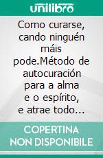 Como curarse, cando ninguén máis pode.Método de autocuración para a alma e o espírito, e atrae todo o que é bo e fermoso.. E-book. Formato EPUB ebook