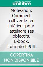 Motivation: Comment cultiver le feu intérieur pour atteindre ses objectifs. E-book. Formato EPUB ebook