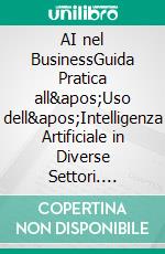 AI nel BusinessGuida Pratica all&apos;Uso dell&apos;Intelligenza Artificiale in Diverse Settori. E-book. Formato EPUB ebook