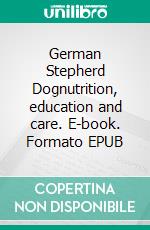 German Stepherd Dognutrition, education and care. E-book. Formato EPUB ebook