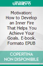 Motivation: How to Develop an Inner Fire That Helps You Achieve Your Goals. E-book. Formato EPUB