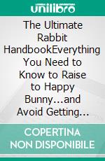 The Ultimate Rabbit HandbookEverything You Need to Know to Raise to Happy Bunny...and Avoid Getting Ears Full of Carrot Crumbs!. E-book. Formato EPUB ebook