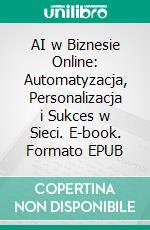 AI w Biznesie Online: Automatyzacja, Personalizacja i Sukces w Sieci. E-book. Formato EPUB ebook