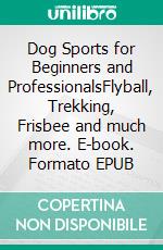 Dog Sports for Beginners and ProfessionalsFlyball, Trekking, Frisbee and much more. E-book. Formato EPUB ebook
