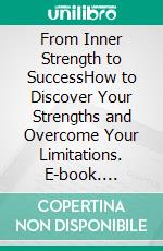 From Inner Strength to SuccessHow to Discover Your Strengths and Overcome Your Limitations. E-book. Formato EPUB