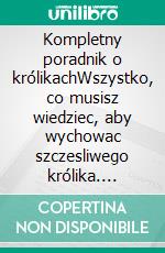 Kompletny poradnik o królikachWszystko, co musisz wiedziec, aby wychowac szczesliwego królika. E-book. Formato EPUB ebook