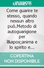 Come guarire te stesso, quando nessun altro può.Metodo di autoguarigione per l'anima e lo spirito e attrae tutto ciò che è buono e bello.. E-book. Formato EPUB ebook