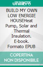BUILD MY OWN LOW ENERGIE HOUSEHeat Pump, Solar and Thermal Insulation. E-book. Formato EPUB ebook