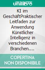 KI im GeschäftPraktischer Leitfaden zur Anwendung Künstlicher Intelligenz in verschiedenen Branchen. E-book. Formato EPUB