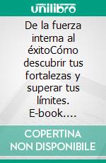 De la fuerza interna al éxitoCómo descubrir tus fortalezas y superar tus límites. E-book. Formato EPUB ebook