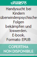 Handysucht bei Kindern überwindenpsychische Folgen bekämpfen und loswerden. E-book. Formato EPUB ebook