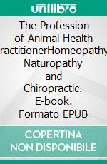 The Profession of Animal Health PractitionerHomeopathy, Naturopathy and Chiropractic. E-book. Formato EPUB ebook