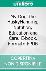 My Dog The HuskyHandling, Nutrition, Education and Care. E-book. Formato EPUB ebook