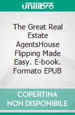 The Great Real Estate AgentsHouse Flipping Made Easy. E-book. Formato EPUB ebook