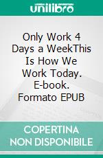 Only Work 4 Days a WeekThis Is How We Work Today. E-book. Formato EPUB ebook