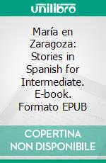 María en Zaragoza: Stories in Spanish for Intermediate. E-book. Formato EPUB ebook