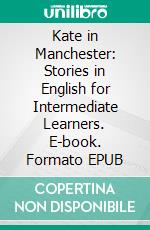 Kate in Manchester: Stories in English for Intermediate Learners. E-book. Formato EPUB ebook