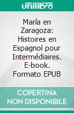 María en Zaragoza: Histoires en Espagnol pour Intermédiaires. E-book. Formato EPUB ebook