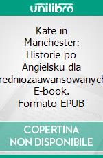 Kate in Manchester: Historie po Angielsku dla Sredniozaawansowanych. E-book. Formato EPUB ebook