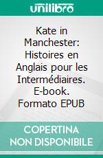 Kate in Manchester: Histoires en Anglais pour les Intermédiaires. E-book. Formato EPUB ebook