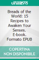 Breads of the World: 15 Recipes to Awaken Your Senses. E-book. Formato EPUB ebook