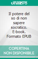Il potere del so di non sapere socratico. E-book. Formato EPUB ebook